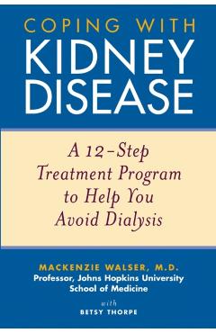 Coping with Kidney Disease: A 12-Step Treatment Program to Help You Avoid Dialysis - Mackenzie Walser