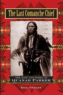The Last Comanche Chief: The Life and Times of Quanah Parker - Bill Neeley