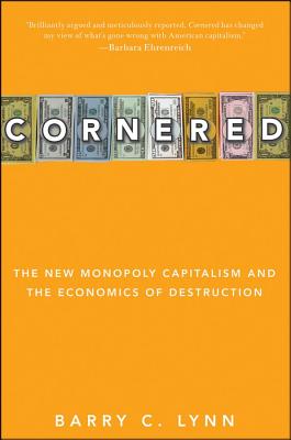 Cornered: The New Monopoly Capitalism and the Economics of Destruction - Barry C. Lynn