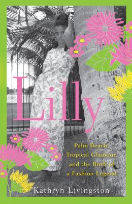 Lilly: Palm Beach, Tropical Glamour, and the Birth of a Fashion Legend - Kathryn Livingston