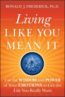 Living Like You Mean It: Use the Wisdom and Power of Your Emotions to Get the Life You Really Want - Ronald J. Frederick Ph. D.