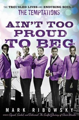 Ain't Too Proud to Beg: The Troubled Lives and Enduring Soul of the Temptations - Mark Ribowsky
