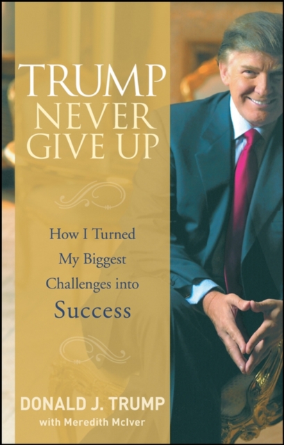 Trump Never Give Up: How I Turned My Biggest Challenges Into Success - Donald J. Trump