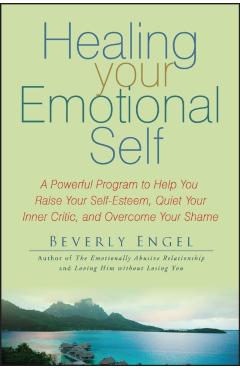 Healing Your Emotional Self: A Powerful Program to Help You Raise Your Self-Esteem, Quiet Your Inner Critic, and Overcome Your Shame - Beverly Engel