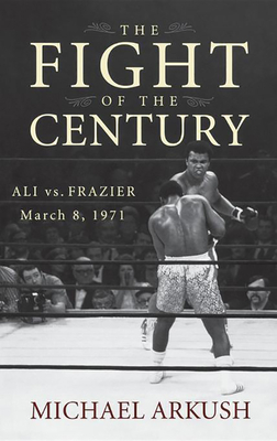The Fight of the Century: Ali vs. Frazier March 8, 1971 - Michael Arkush