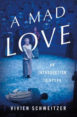 A Mad Love: An Introduction to Opera - Vivien Schweitzer