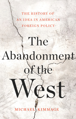 The Abandonment of the West: The History of an Idea in American Foreign Policy - Michael Kimmage