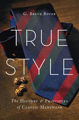 True Style: The History and Principles of Classic Menswear - G. Bruce Boyer