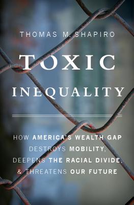 Toxic Inequality: How America's Wealth Gap Destroys Mobility, Deepens the Racial Divide, and Threatens Our Future - Thomas M. Shapiro
