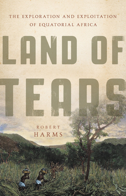 Land of Tears: The Exploration and Exploitation of Equatorial Africa - Robert Harms