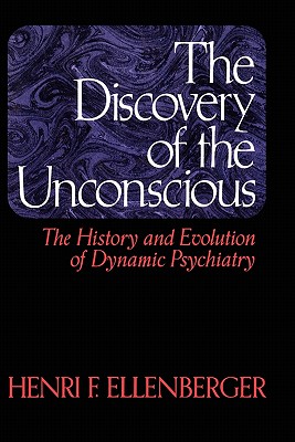 The Discovery of the Unconscious: The History and Evolution of Dynamic Psychiatry - Henri F. Ellenberger