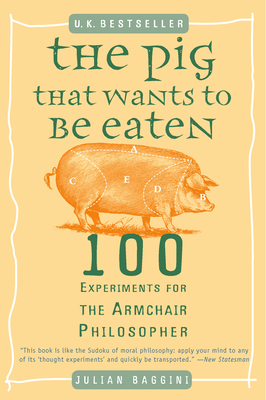 The Pig That Wants to Be Eaten: 100 Experiments for the Armchair Philosopher - Julian Baggini