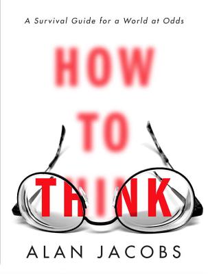 How to Think: A Survival Guide for a World at Odds - Alan Jacobs
