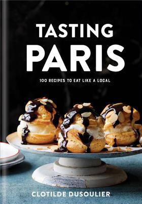 Tasting Paris: 100 Recipes to Eat Like a Local: A Cookbook - Clotilde Dusoulier