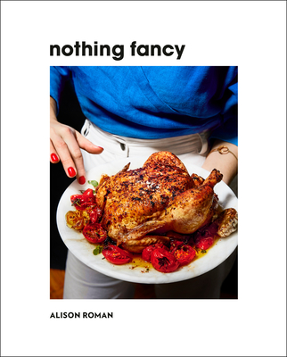 Nothing Fancy: Unfussy Food for Having People Over - Alison Roman