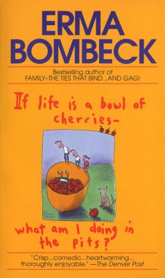 If Life Is a Bowl of Cherries What Am I Doing in the Pits?: Bestselling Author of Family--The Ties That Bind...and Gag! - Erma Bombeck