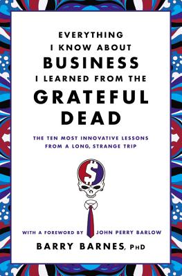 Everything I Know about Business I Learned from the Grateful Dead: The Ten Most Innovative Lessons from a Long, Strange Trip - Barry Barnes