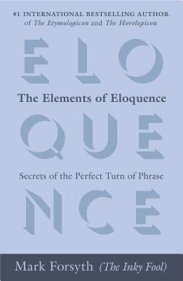 The Elements of Eloquence: Secrets of the Perfect Turn of Phrase - Mark Forsyth