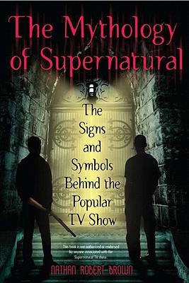 The Mythology of Supernatural: The Signs and Symbols Behind the Popular TV Show - Nathan Robert Brown