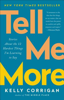 Tell Me More: Stories about the 12 Hardest Things I'm Learning to Say - Kelly Corrigan