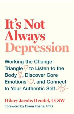 It's Not Always Depression: Working the Change Triangle to Listen to the Body, Discover Core Emotions, and Connect to Your Authentic Self - Hilary Jacobs Hendel