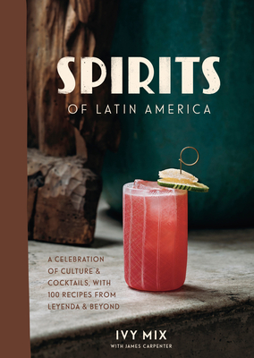 Spirits of Latin America: A Celebration of Culture & Cocktails, with 100 Recipes from Leyenda & Beyond - Ivy Mix