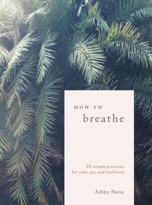 How to Breathe: 25 Simple Practices for Calm, Joy, and Resilience - Ashley Neese