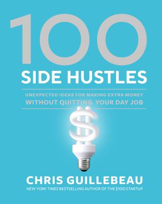 100 Side Hustles: Unexpected Ideas for Making Extra Money Without Quitting Your Day Job - Chris Guillebeau