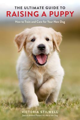 The Ultimate Guide to Raising a Puppy: How to Train and Care for Your New Dog - Victoria Stilwell