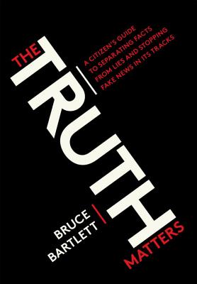 The Truth Matters: A Citizen's Guide to Separating Facts from Lies and Stopping Fake News in Its Tracks - Bruce Bartlett