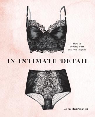In Intimate Detail: How to Choose, Wear, and Love Lingerie - Cora Harrington