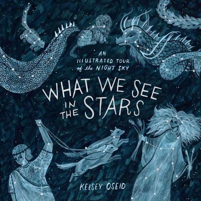 What We See in the Stars: An Illustrated Tour of the Night Sky - Kelsey Oseid