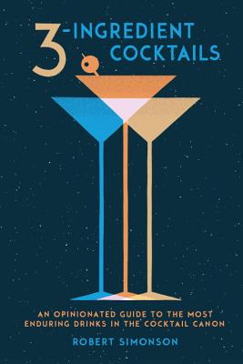 3-Ingredient Cocktails: An Opinionated Guide to the Most Enduring Drinks in the Cocktail Canon - Robert Simonson
