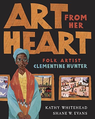 Art from Her Heart: Folk Artist Clementine Hunter - Kathy Whitehead