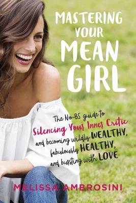 Mastering Your Mean Girl: The No-BS Guide to Silencing Your Inner Critic and Becoming Wildly Wealthy, Fabulously Healthy, and Bursting with Love - Melissa Ambrosini