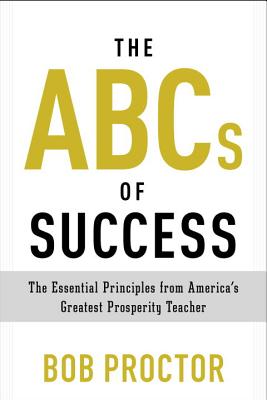 The ABCs of Success: The Essential Principles from America's Greatest Prosperity Teacher - Bob Proctor
