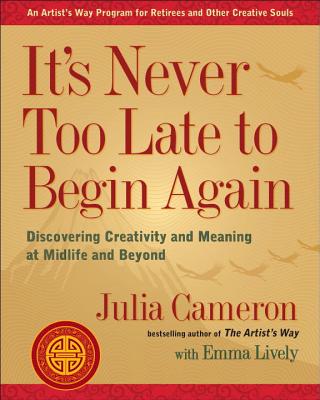 It's Never Too Late to Begin Again: Discovering Creativity and Meaning at Midlife and Beyond - Julia Cameron