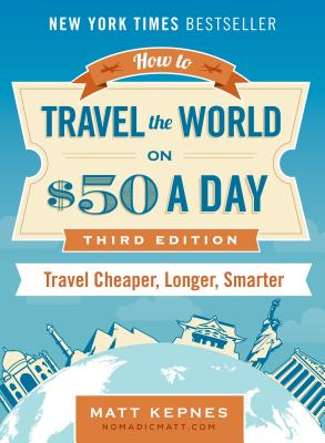 How to Travel the World on $50 a Day: Third Edition: Travel Cheaper, Longer, Smarter - Matt Kepnes
