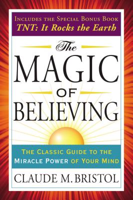 The Magic of Believing: The Classic Guide to the Miracle Power of Your Mind - Claude Bristol