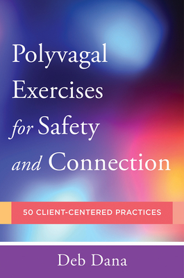 Polyvagal Exercises for Safety and Connection: 50 Client-Centered Practices - Deb A. Dana