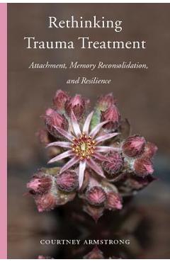 Coperta cărții 'Rethinking Trauma Treatment: Attachment, Memory Reconsolidation, and Resilience - Courtney Armstrong'