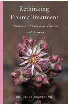 Rethinking Trauma Treatment: Attachment, Memory Reconsolidation, and Resilience - Courtney Armstrong