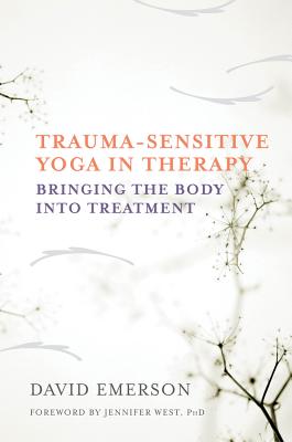 Trauma-Sensitive Yoga in Therapy: Bringing the Body Into Treatment - David Emerson