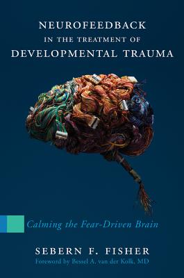 Neurofeedback in the Treatment of Developmental Trauma: Calming the Fear-Driven Brain - Sebern F. Fisher