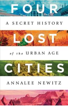 Four Lost Cities: A Secret History of the Urban Age - Annalee Newitz