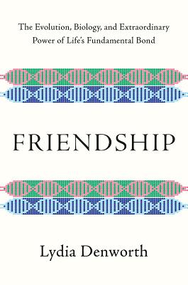 Friendship: The Evolution, Biology, and Extraordinary Power of Life's Fundamental Bond - Lydia Denworth