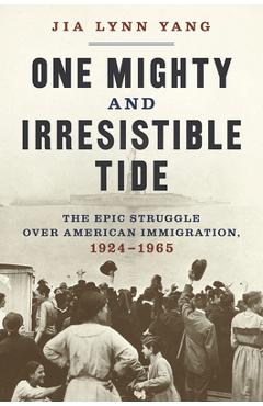 Coperta cărții 'One Mighty and Irresistible Tide: The Epic Struggle Over American Immigration, 1924-1965 - Jia Lynn Yang'