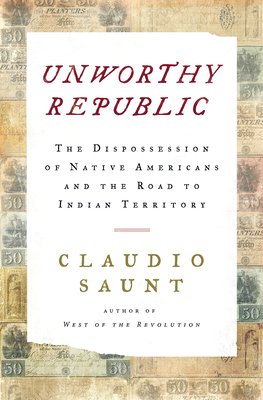 Unworthy Republic: The Dispossession of Native Americans and the Road to Indian Territory - Claudio Saunt
