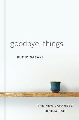 Goodbye, Things: The New Japanese Minimalism - Fumio Sasaki