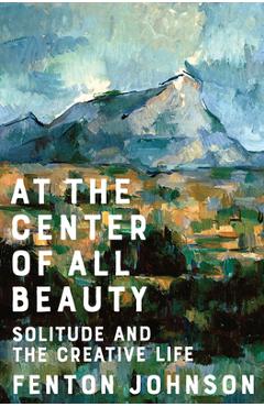 Coperta cărții 'At the Center of All Beauty: Solitude and the Creative Life - Fenton Johnson'